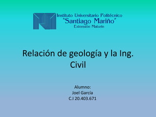 Relación de geología y la Ing.
Civil
Alumno:
Joel García
C.I 20.403.671
 