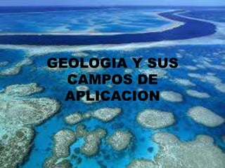 GEOLOGIA Y SUS
CAMPOS DE
APLICACION
 