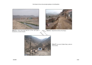 Primer Reporte de Zonas críticas por peligros geológicos en Lima Metropolitana
INGEMMET DGAR
Zona 33.- Sector Víctor Raúl Haya De La Torre, área sujeta a
inundaciones y erosiones fluviales.
Zona 36.- Independencia (Paraíso-Vista Alegre)
Zona 37 8va zona de Collique-Flujos y caídas de
rocas (Comas)
 