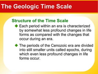 The Geologic Time Scale     Each period within an era is characterized by somewhat less profound changes in life forms as compared with the changes that occur during an era.    The periods of the Cenozoic era are divided into still smaller units called epochs, during which even less profound changes in life forms occur. Structure of the Time Scale 