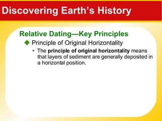 Discovering Earth’s History     Principle of Original Horizontality •  The  principle of original horizontality  means that layers of sediment are generally deposited in a horizontal position. Relative Dating—Key Principles 