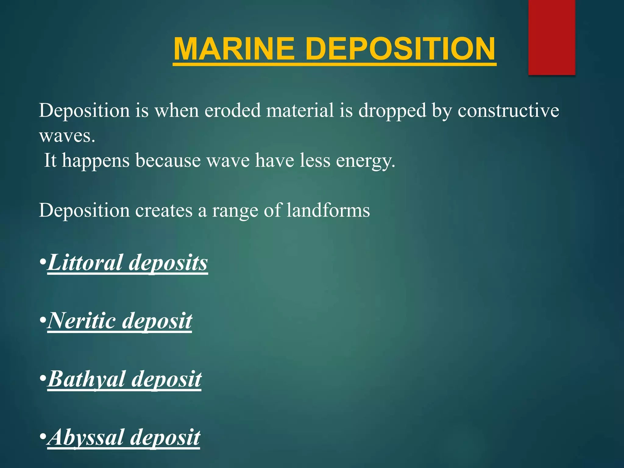MARINE DEPOSITION
Deposition is when eroded material is dropped by constructive
waves.
It happens because wave have less energy.
Deposition creates a range of landforms
•Littoral deposits
•Neritic deposit
•Bathyal deposit
•Abyssal deposit
 