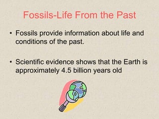 Fossils-Life From the Past
• Fossils provide information about life and
conditions of the past.
• Scientific evidence shows that the Earth is
approximately 4.5 billion years old
 