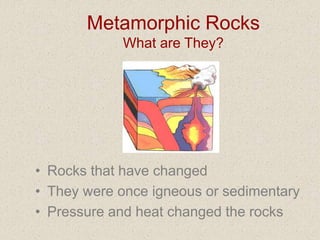 Metamorphic Rocks
What are They?
• Rocks that have changed
• They were once igneous or sedimentary
• Pressure and heat changed the rocks
 