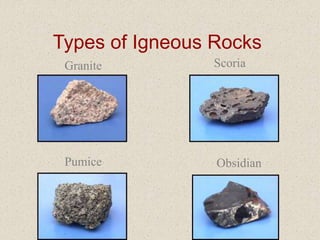 Types of Igneous Rocks
Granite Scoria
Pumice Obsidian
 