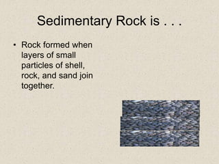 Sedimentary Rock is . . .
• Rock formed when
layers of small
particles of shell,
rock, and sand join
together.
 