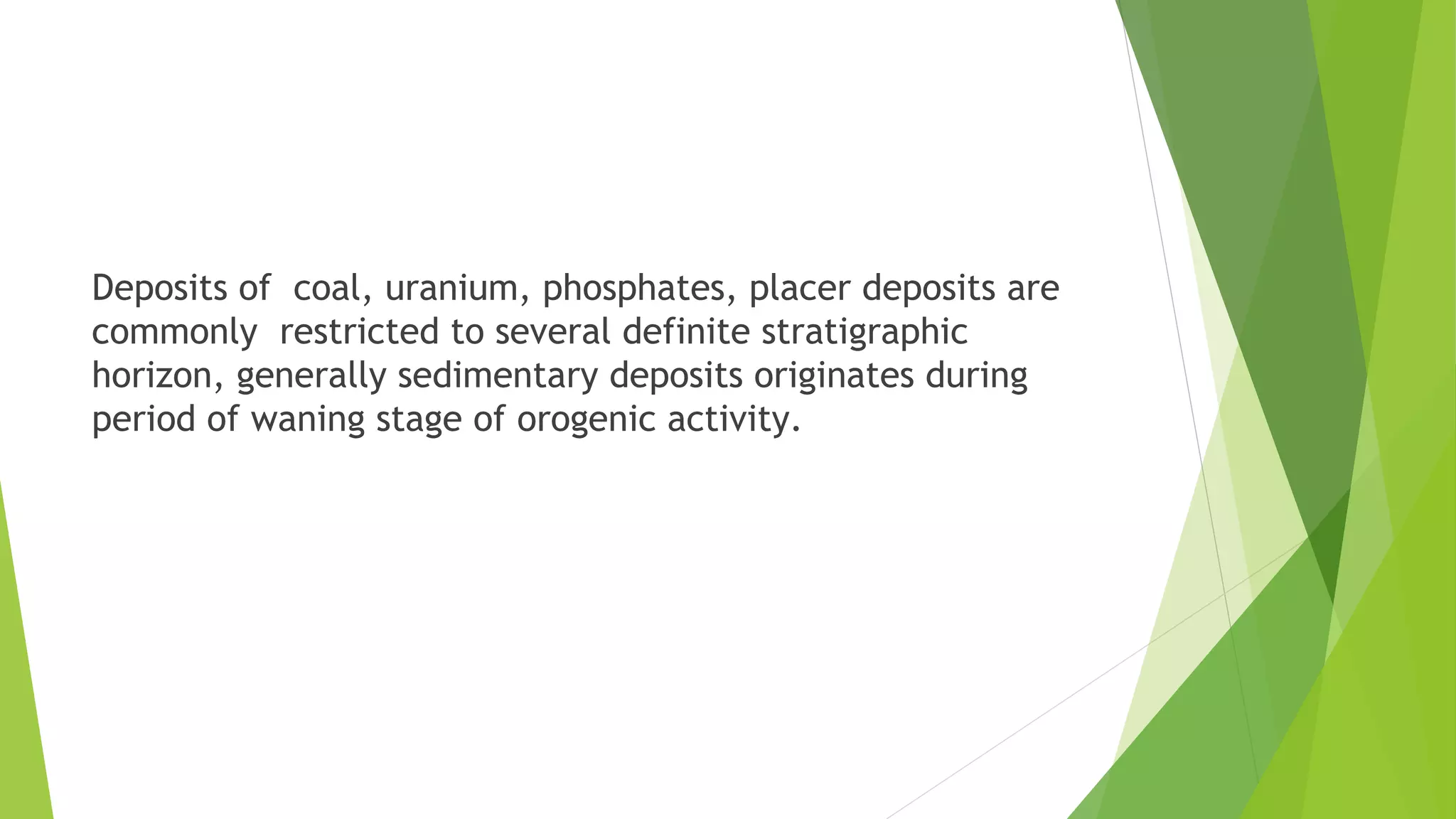 Deposits of coal, uranium, phosphates, placer deposits are
commonly restricted to several definite stratigraphic
horizon, generally sedimentary deposits originates during
period of waning stage of orogenic activity.
 