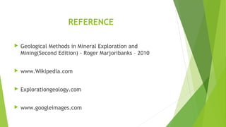 REFERENCE
 Geological Methods in Mineral Exploration and
Mining(Second Edition) - Roger Marjoribanks – 2010
 www.Wikipedia.com
 Explorationgeology.com
 www.googleimages.com
 