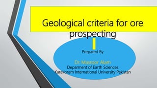 Geological criteria for ore
prospecting
Prepared By
Dr. Masroor Alam
Deparment of Earth Sciences
Karakoram International University Pakistan
 