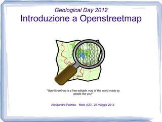 Geological Day 2012
Introduzione a Openstreetmap




       Alessandro Palmas – Mele (GE), 25 maggio 2012
 