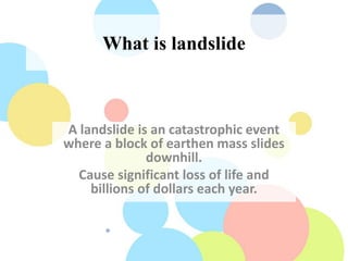 What is landslide
A landslide is an catastrophic event
where a block of earthen mass slides
downhill.
Cause significant loss of life and
billions of dollars each year.
 