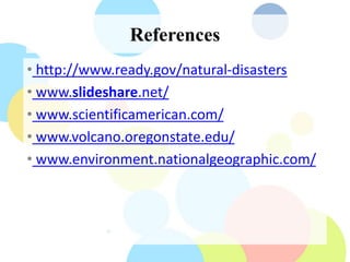 References
• http://www.ready.gov/natural-disasters
• www.slideshare.net/
• www.scientificamerican.com/
• www.volcano.oregonstate.edu/
• www.environment.nationalgeographic.com/
 