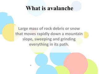What is avalanche
Large mass of rock debris or snow
that moves rapidly down a mountain
slope, sweeping and grinding
everything in its path.
 