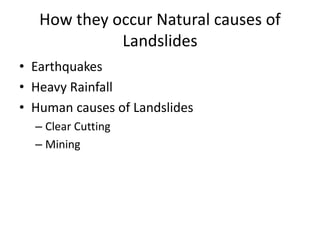 How they occur Natural causes of
Landslides
• Earthquakes
• Heavy Rainfall
• Human causes of Landslides
– Clear Cutting
– Mining
 