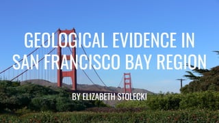 GEOLOGICAL EVIDENCE IN
SAN FRANCISCO BAY REGION
BY ELIZABETH STOLECKI
 