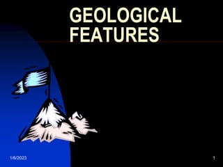 1/6/2023 1
GEOLOGICAL
FEATURES
 