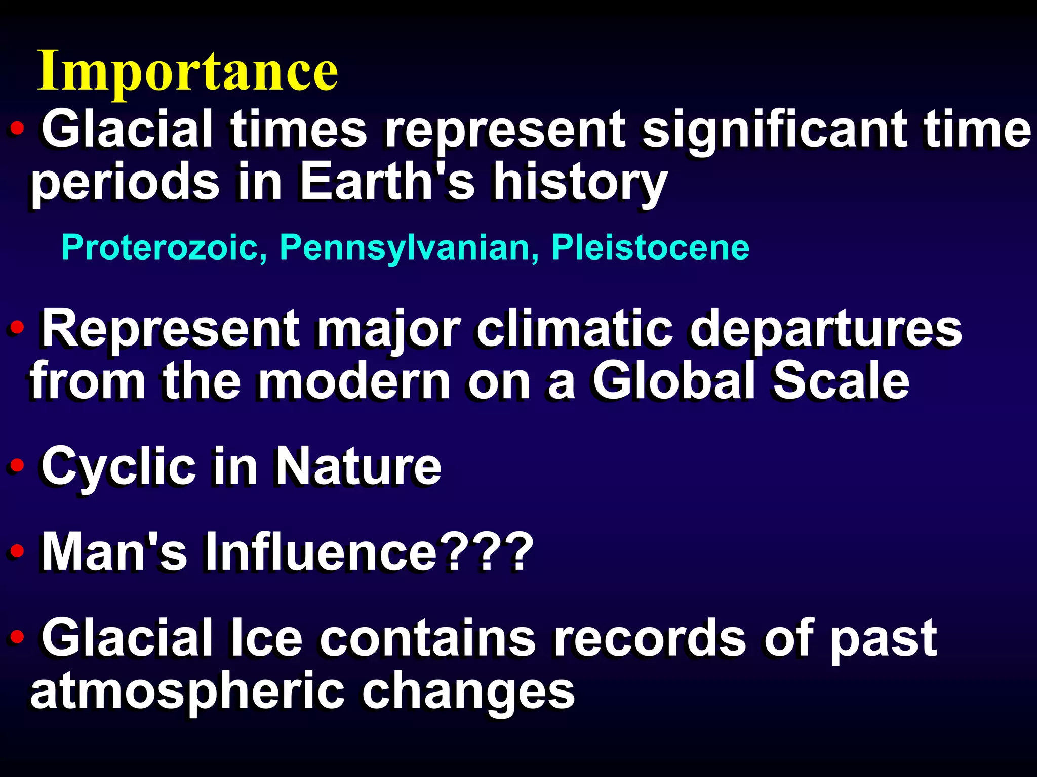 • Glacial times represent significant time
periods in Earth's history
• Represent major climatic departures
from the modern on a Global Scale
• Cyclic in Nature
• Man's Influence???
• Glacial Ice contains records of
atmospheric changes
• Glacial times represent significant time
periods in Earth's history
• Represent major climatic departures
from the modern on a Global Scale
• Cyclic in Nature
• Man's Influence???
• Glacial Ice contains records of past
atmospheric changes
Importance
Proterozoic, Pennsylvanian, Pleistocene
 