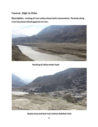 91
Traverse: Gilgit to Chilas
Description: necking of river valley shows fault rejuvenation. The beds along
river have beentiltedopposite toriver.
Necking of valley marks fault
Quaternary and bed rock relationRahikot Fault
 