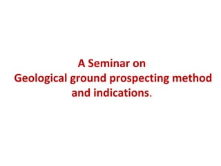 A Seminar on
Geological ground prospecting method
and indications.
 