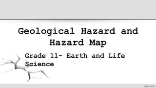 Geological Hazard and
Hazard Map
Grade 11- Earth and Life
Science
 