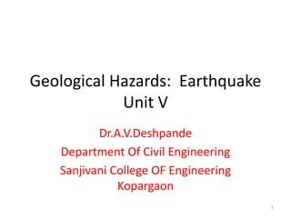 Geological Hazards: Earthquake
Unit V
Dr.A.V.Deshpande
Department Of Civil Engineering
Sanjivani College OF Engineering
Kopargaon
1
 