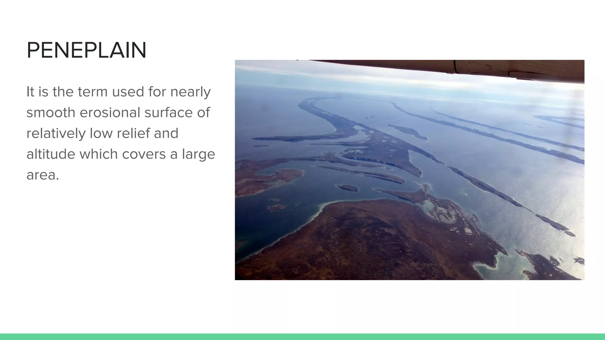 PENEPLAIN
It is the term used for nearly
smooth erosional surface of
relatively low relief and
altitude which covers a large
area.
 