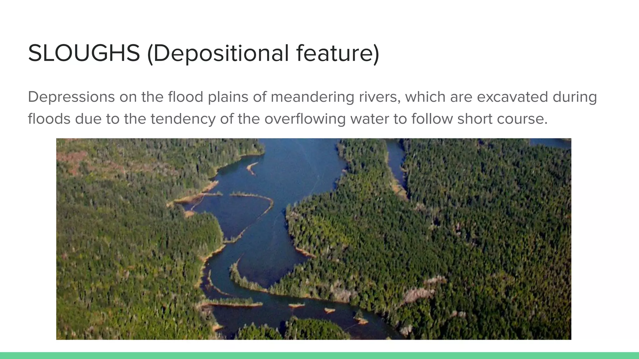 SLOUGHS (Depositional feature)
Depressions on the ﬂood plains of meandering rivers, which are excavated during
ﬂoods due to the tendency of the overﬂowing water to follow short course.
 
