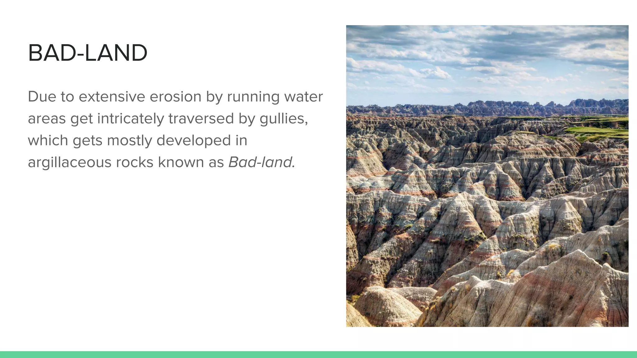 BAD-LAND
Due to extensive erosion by running water
areas get intricately traversed by gullies,
which gets mostly developed in
argillaceous rocks known as Bad-land.
 