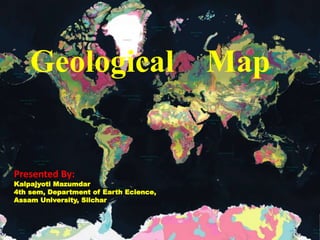 Geological Map
Presented By:
Kalpajyoti Mazumdar
4th sem, Department of Earth Ecience,
Assam University, Silchar
 