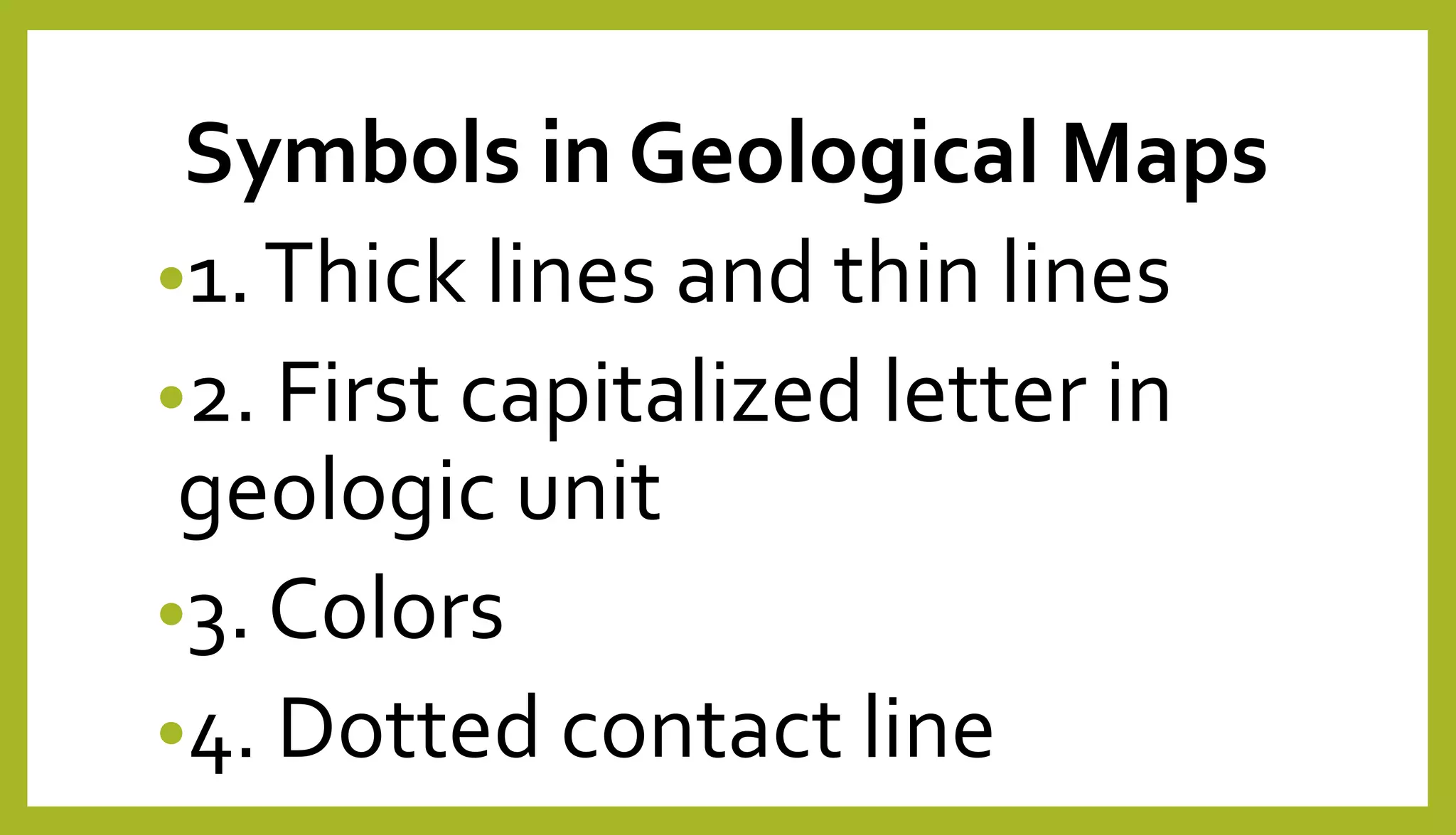 Symbols in Geological Maps
•1.Thick lines and thin lines
•2. First capitalized letter in
geologic unit
•3. Colors
•4. Dotted contact line
 