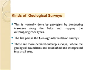 MHRD
NME-ICT
 This is normally done by geologists by conducting
traverses along the fields and mapping the
outcropping rock types.
 The last part is the Geology interpretation surveys.
 These are more detailed outcrop surveys, where the
geological boundaries are established and interpreted
in a small area.
Kinds of Geological Surveys
 