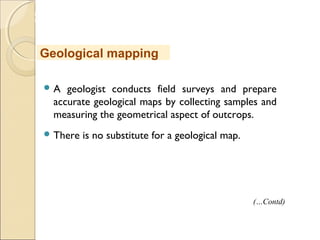 MHRD
NME-ICT
 A geologist conducts field surveys and prepare
accurate geological maps by collecting samples and
measuring the geometrical aspect of outcrops.
 There is no substitute for a geological map.
Geological mapping
(…Contd)
 
