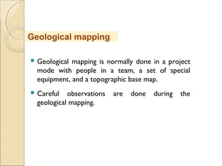 MHRD
NME-ICT
 Geological mapping is normally done in a project
mode with people in a team, a set of special
equipment, and a topographic base map.
 Careful observations are done during the
geological mapping.
Geological mapping
 