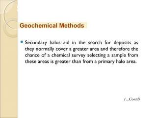 MHRD
NME-ICT
 Secondary halos aid in the search for deposits as
they normally cover a greater area and therefore the
chance of a chemical survey selecting a sample from
these areas is greater than from a primary halo area.
Geochemical Methods
(…Contd)
 