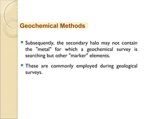 MHRD
NME-ICT
 Subsequently, the secondary halo may not contain
the "metal" for which a geochemical survey is
searching but other "marker" elements.
 These are commonly employed during geological
surveys.
Geochemical Methods
 