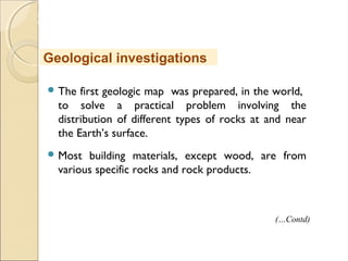 MHRD
NME-ICT
 The first geologic map was prepared, in the world,
to solve a practical problem involving the
distribution of different types of rocks at and near
the Earth’s surface.
 Most building materials, except wood, are from
various specific rocks and rock products.
Geological investigations
(…Contd)
 
