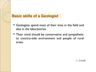 MHRD
NME-ICT
 Geologists spend most of their time in the field and
also in the laboratories.
 Their mind should be conservative and sympathetic
to country-side environment and people of rural
areas.
Basic skills of a Geologist
(…Contd)
 