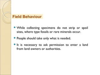 MHRD
NME-ICT
 While collecting specimens do not strip or spoil
sites, where type fossils or rare minerals occur.
 People should take only what is needed.
 It is necessary to ask permission to enter a land
from land owners or authorities.
Field Behaviour
 