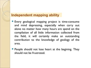 MHRD
NME-ICT
 Every geological mapping project is time-consume
and mind depressing, especially when carry out
alone no matter how many hours are spend on the
compilation of all little information collected from
the field, it will certainly make an outstanding
contribution to the knowledge of geology of the
area.
 People should not lose heart at the begining. They
should not be frustrated.
Independent mapping ability
 