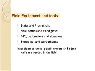 MHRD
NME-ICT
 Scales and Protractors
 Acid Bottles and Hand gloves
 GPS, pedometers and altimeters
 Stereo net and stereoscopes
In addition to these pencil, erasers and a jack-
knife are needed in the field.
Field Equipment and tools
 