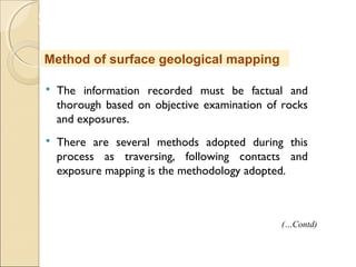 MHRD
NME-ICT
 The information recorded must be factual and
thorough based on objective examination of rocks
and exposures.
 There are several methods adopted during this
process as traversing, following contacts and
exposure mapping is the methodology adopted.
Method of surface geological mapping
(…Contd)
 