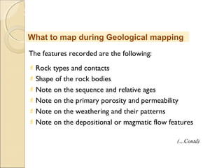 MHRD
NME-ICT
The features recorded are the following:
 Rock types and contacts
 Shape of the rock bodies
 Note on the sequence and relative ages
 Note on the primary porosity and permeability
 Note on the weathering and their patterns
 Note on the depositional or magmatic flow features
What to map during Geological mapping
(…Contd)
 