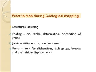 MHRD
NME-ICT
 Structures including
a) Folding - dip, strike, deformation, orientation of
grains
b) Joints – attitude, size, open or closed
c) Faults – look for slickensides, fault gouge, breccia
and their visible displacements.
What to map during Geological mapping
 