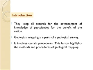 MHRD
NME-ICT
 They keep all records for the advancement of
knowledge of geosciences for the benefit of the
nation.
 Geological mapping are parts of a geological survey.
 It involves certain procedures. This lesson highlights
the methods and procedures of geological mapping.
Introduction
 