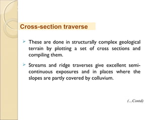 MHRD
NME-ICT
 These are done in structurally complex geological
terrain by plotting a set of cross sections and
compiling them.
 Streams and ridge traverses give excellent semi-
continuous exposures and in places where the
slopes are partly covered by colluvium.
Cross-section traverse
(…Contd)
 