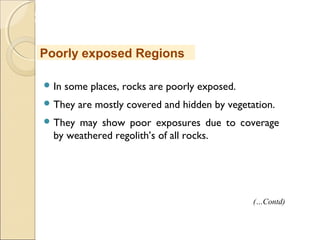 MHRD
NME-ICT
 In some places, rocks are poorly exposed.
 They are mostly covered and hidden by vegetation.
 They may show poor exposures due to coverage
by weathered regolith’s of all rocks.
Poorly exposed Regions
(…Contd)
 
