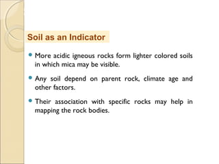 MHRD
NME-ICT
 More acidic igneous rocks form lighter colored soils
in which mica may be visible.
 Any soil depend on parent rock, climate age and
other factors.
 Their association with specific rocks may help in
mapping the rock bodies.
Soil as an Indicator
 