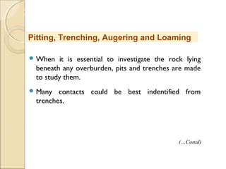 MHRD
NME-ICT
 When it is essential to investigate the rock lying
beneath any overburden, pits and trenches are made
to study them.
 Many contacts could be best indentified from
trenches.
Pitting, Trenching, Augering and Loaming
(…Contd)
 