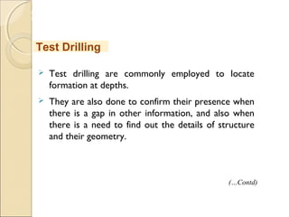 MHRD
NME-ICT
 Test drilling are commonly employed to locate
formation at depths.
 They are also done to confirm their presence when
there is a gap in other information, and also when
there is a need to find out the details of structure
and their geometry.
Test Drilling
(…Contd)
 