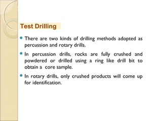 MHRD
NME-ICT
 There are two kinds of drilling methods adopted as
percussion and rotary drills.
 In percussion drills, rocks are fully crushed and
powdered or drilled using a ring like drill bit to
obtain a core sample.
 In rotary drills, only crushed products will come up
for identification.
Test Drilling
 